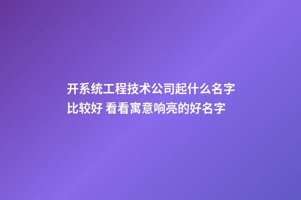 开系统工程技术公司起什么名字比较好 看看寓意响亮的好名字-第1张-公司起名-玄机派